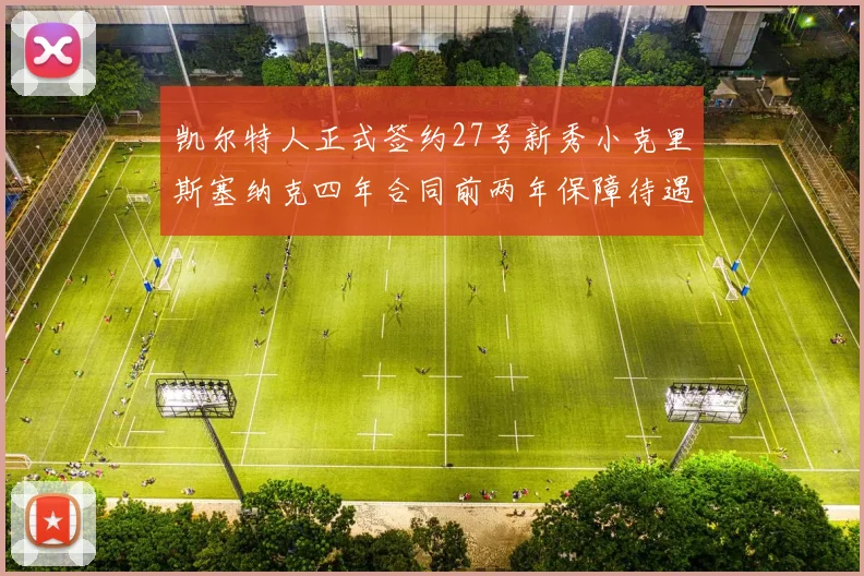 凯尔特人正式签约27号新秀小克里斯塞纳克四年合同前两年保障待遇明确