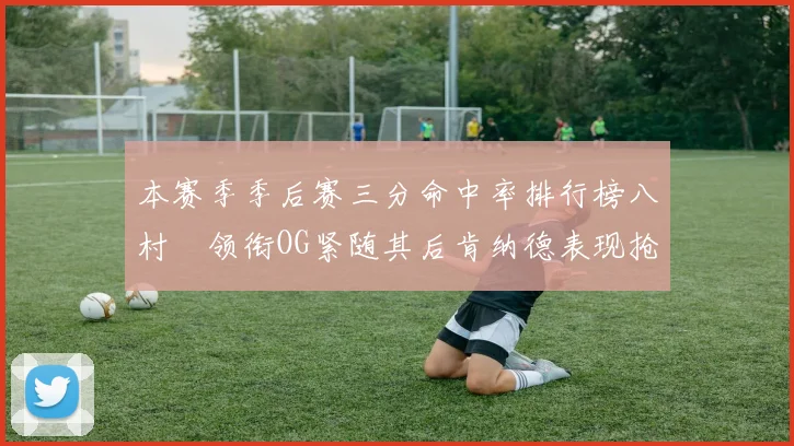 本赛季季后赛三分命中率排行榜八村塁领衔OG紧随其后肯纳德表现抢眼