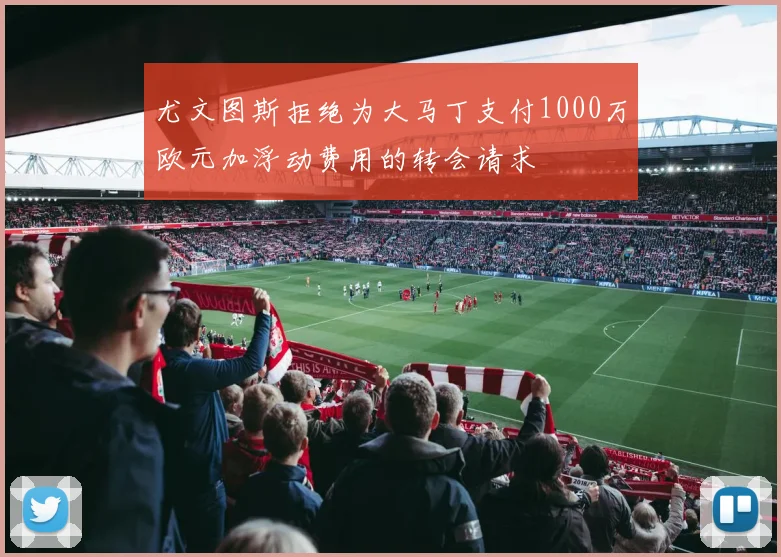 尤文图斯拒绝为大马丁支付1000万欧元加浮动费用的转会请求