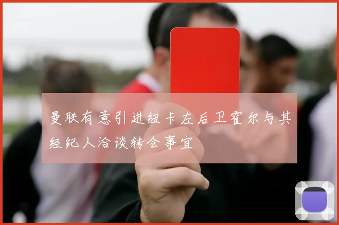 曼联有意引进纽卡左后卫霍尔与其经纪人洽谈转会事宜