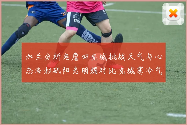 加兰分析老詹回克城挑战天气与心态洛杉矶阳光明媚对比克城寒冷气候
