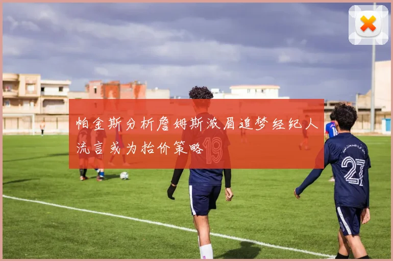 帕金斯分析詹姆斯浓眉追梦经纪人流言或为抬价策略