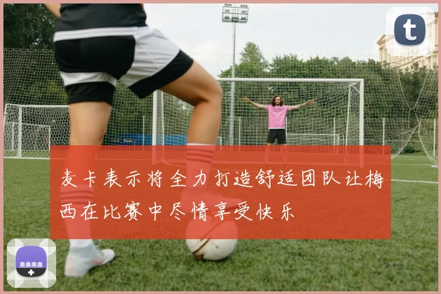 麦卡表示将全力打造舒适团队让梅西在比赛中尽情享受快乐