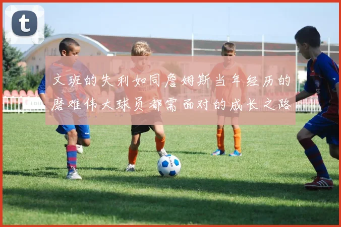 文班的失利如同詹姆斯当年经历的磨难伟大球员都需面对的成长之路