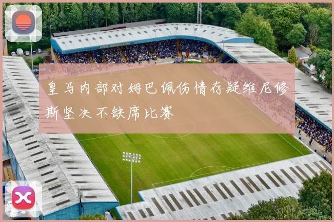 皇马内部对姆巴佩伤情存疑维尼修斯坚决不缺席比赛