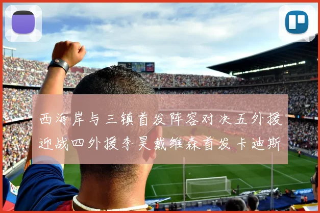 西海岸与三镇首发阵容对决五外援迎战四外援李昊戴维森首发卡迪斯出战