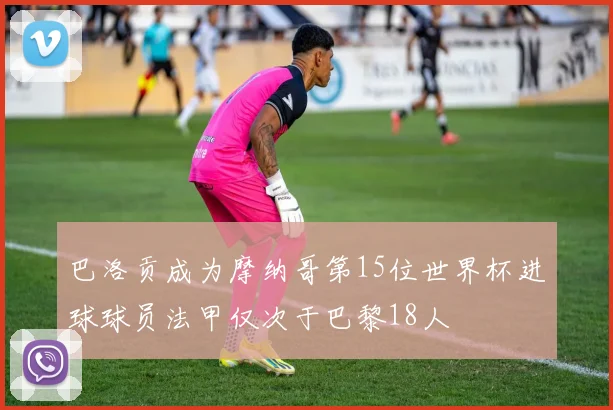 巴洛贡成为摩纳哥第15位世界杯进球球员法甲仅次于巴黎18人