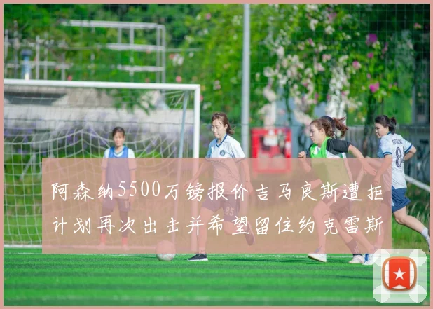 阿森纳5500万镑报价吉马良斯遭拒计划再次出击并希望留住约克雷斯