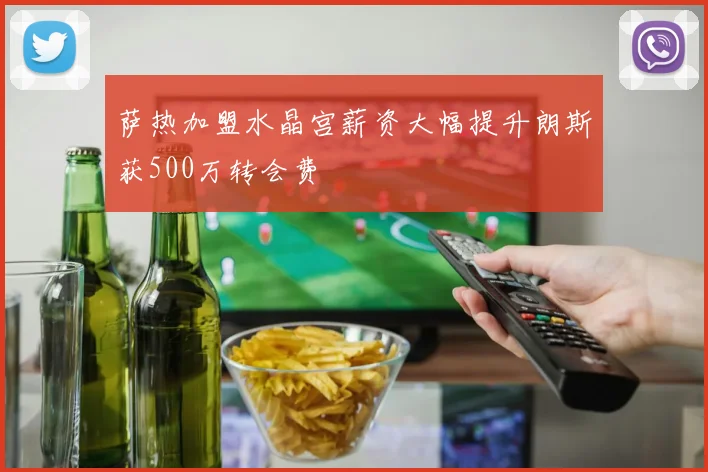 萨热加盟水晶宫薪资大幅提升朗斯获500万转会费