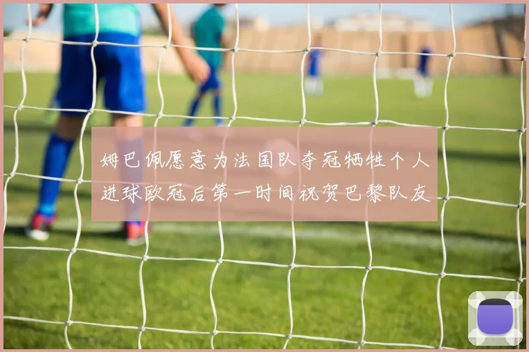 姆巴佩愿意为法国队夺冠牺牲个人进球欧冠后第一时间祝贺巴黎队友
