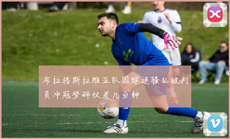 布拉格斯拉维亚队因球迷骚乱被判负冲冠梦碎仅差几分钟