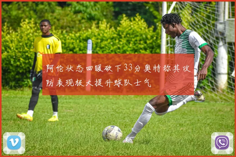 阿伦状态回暖砍下33分奥特称其攻防表现极大提升球队士气