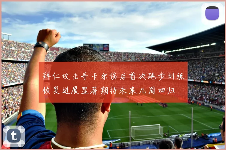 拜仁攻击手卡尔伤后首次跑步训练恢复进展显著期待未来几周回归