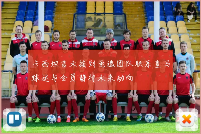 卡西坦言未接到竞选团队联系皇马球迷与会员静待未来动向