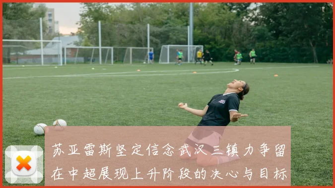 苏亚雷斯坚定信念武汉三镇力争留在中超展现上升阶段的决心与目标