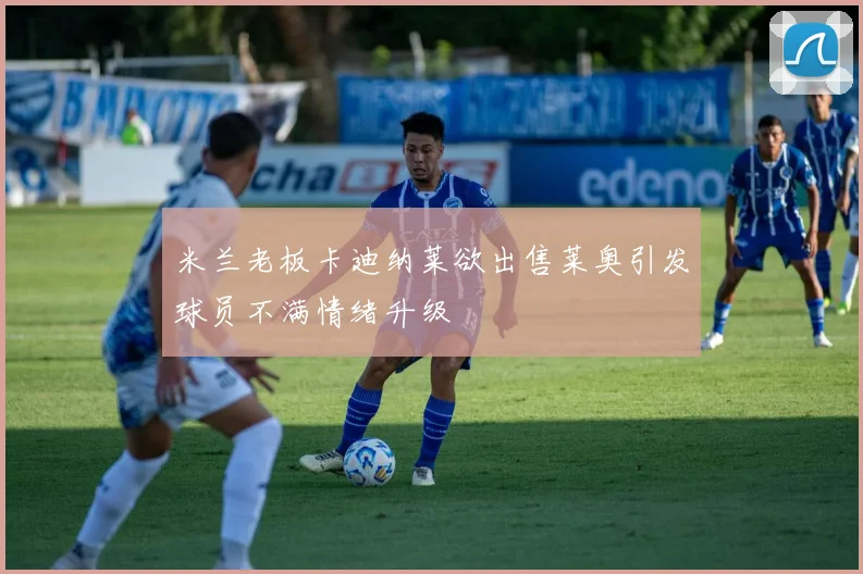 米兰老板卡迪纳莱欲出售莱奥引发球员不满情绪升级