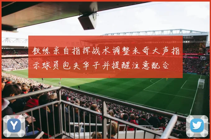 教练亲自指挥战术调整米奇大声指示球员包夹华子并提醒注意配合