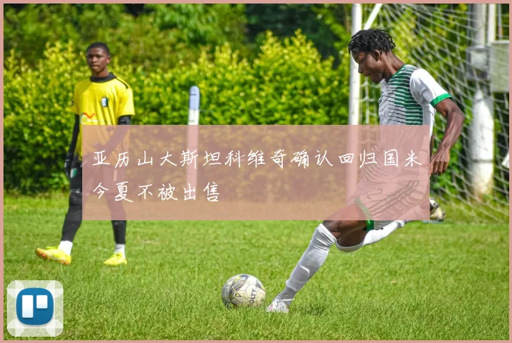 亚历山大斯坦科维奇确认回归国米今夏不被出售