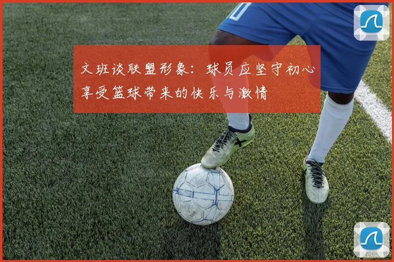 文班谈联盟形象：球员应坚守初心享受篮球带来的快乐与激情