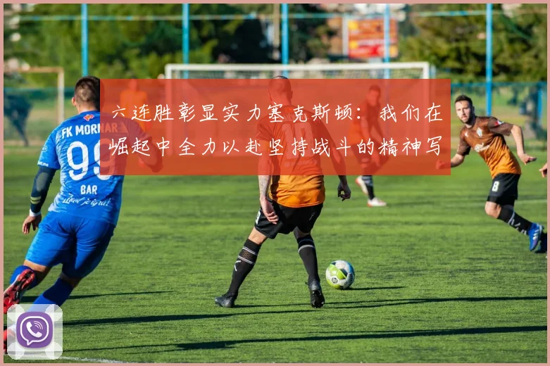 六连胜彰显实力塞克斯顿：我们在崛起中全力以赴坚持战斗的精神写照