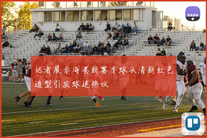 记者展示海港新赛季球衣清新红色造型引发球迷热议
