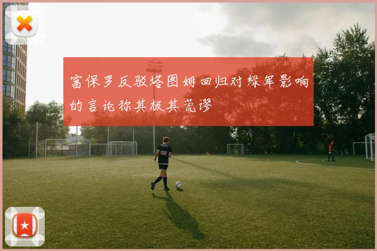 富保罗反驳塔图姆回归对绿军影响的言论称其极其荒谬