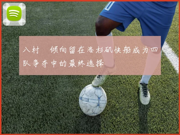 八村塁倾向留在洛杉矶快船成为四队争夺中的最终选择