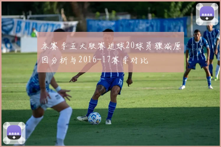 本赛季五大联赛进球20球员骤减原因分析与2016-17赛季对比