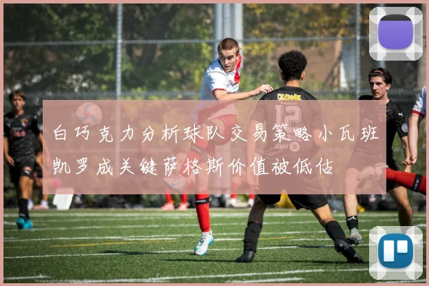 白巧克力分析球队交易策略小瓦班凯罗成关键萨格斯价值被低估